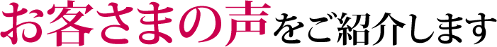 お客さまの声をご紹介します